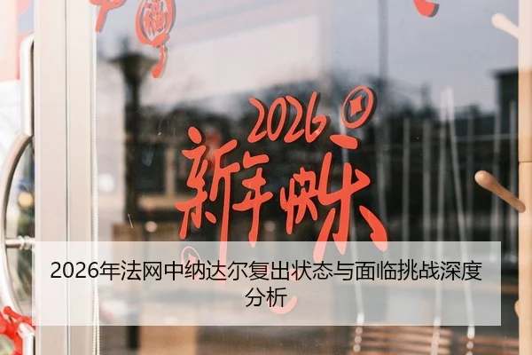 2026年法网中纳达尔复出状态与面临挑战深度分析