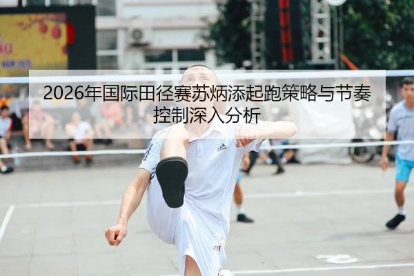2026年国际田径赛苏炳添起跑策略与节奏控制深入分析 | Leyu FIFA WorldCup