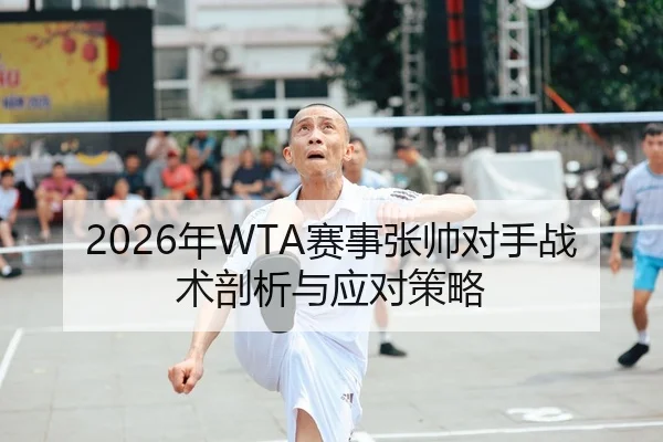 2026年WTA赛事张帅对手战术剖析与应对策略