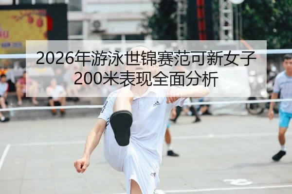 2026年游泳世锦赛范可新女子200米表现全面分析