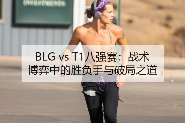 BLG vs T1八强赛：战术博弈中的胜负手与破局之道