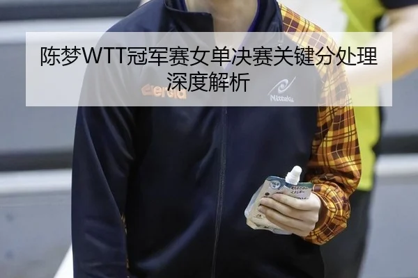 陈梦WTT冠军赛女单决赛关键分处理深度解析