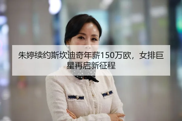 朱婷续约斯坎迪奇年薪150万欧，女排巨星再启新征程